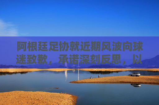 阿根廷足协就近期风波向球迷致歉,承诺深刻反思,以行动重建信任,阿根廷足协致歉球迷 承诺反思重建信任 阿根廷足协就近期风波向球迷致歉,承诺深刻反思,以行动重建信任,阿根廷足协致歉球迷 承诺反思重建信任