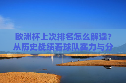 欧洲杯上次排名怎么解读?从历史战绩看球队实力与分组玄机,欧洲杯上届排名解读,历史战绩、球队实力与分组玄机 欧洲杯上次排名怎么解读?从历史战绩看球队实力与分组玄机,欧洲杯上届排名解读,历史战绩、球队实力与分组玄机