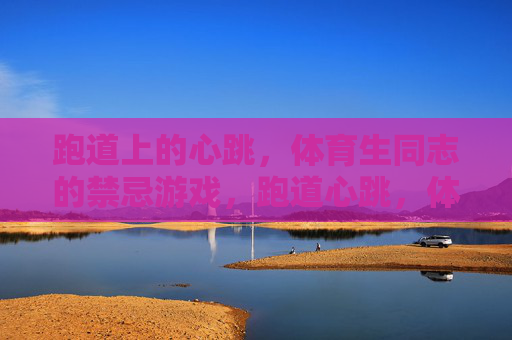 跑道上的心跳,体育生同志的禁忌游戏,跑道心跳,体育生同志的禁忌游戏 跑道上的心跳,体育生同志的禁忌游戏,跑道心跳,体育生同志的禁忌游戏