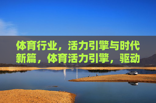 体育行业,活力引擎与时代新篇,体育活力引擎,驱动时代新篇 体育行业,活力引擎与时代新篇,体育活力引擎,驱动时代新篇