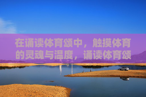 在诵读体育颂中,触摸体育的灵魂与温度,诵读体育颂,触摸体育的灵魂与温度 在诵读体育颂中,触摸体育的灵魂与温度,诵读体育颂,触摸体育的灵魂与温度