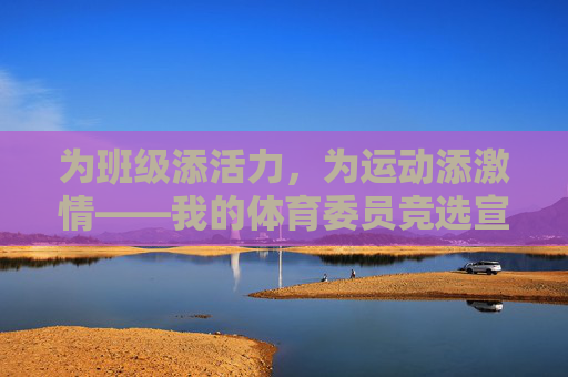为班级添活力,为运动添激情——我的体育委员竞选宣言,添班级活力,燃运动激情——体育委员竞选宣言 为班级添活力,为运动添激情——我的体育委员竞选宣言,添班级活力,燃运动激情——体育委员竞选宣言