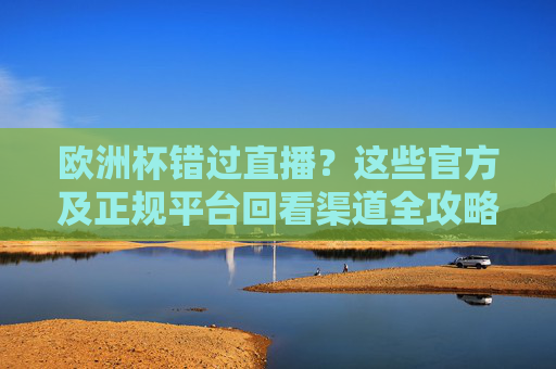 欧洲杯错过直播？这些官方及正规平台回看渠道全攻略，欧洲杯错过直播？官方正规平台回看渠道全攻略
