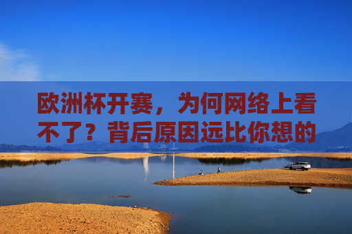 欧洲杯开赛,为何网络上看不了?背后原因远比你想的复杂,欧洲杯为何网络上看不了?背后原因比你想象的复杂 欧洲杯开赛,为何网络上看不了?背后原因远比你想的复杂,欧洲杯为何网络上看不了?背后原因比你想象的复杂