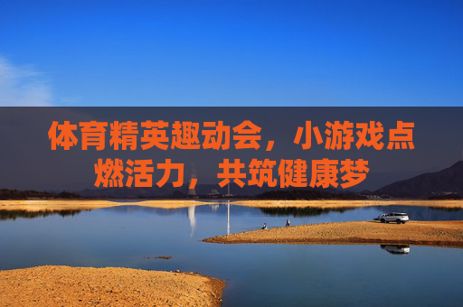 体育精英趣动会,小游戏点燃活力,共筑健康梦 体育精英趣动会,小游戏点燃活力,共筑健康梦