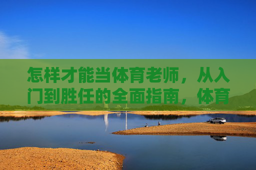 怎样才能当体育老师,从入门到胜任的全面指南,体育老师从入门到胜任,全面指南 怎样才能当体育老师,从入门到胜任的全面指南,体育老师从入门到胜任,全面指南