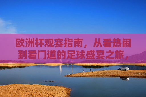 欧洲杯观赛指南,从看热闹到看门道的足球盛宴之旅,欧洲杯观赛指南,从看热闹到看门道的足球盛宴 欧洲杯观赛指南,从看热闹到看门道的足球盛宴之旅,欧洲杯观赛指南,从看热闹到看门道的足球盛宴