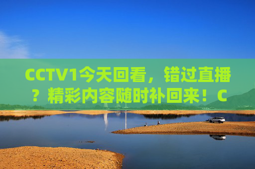 CCTV1今天回看,错过直播?精彩内容随时补回来!CCTV1回看,错过直播,精彩随时看 CCTV1今天回看,错过直播?精彩内容随时补回来!CCTV1回看,错过直播,精彩随时看
