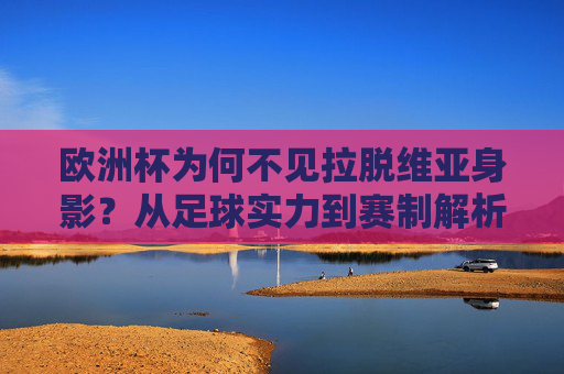 欧洲杯为何不见拉脱维亚身影?从足球实力到赛制解析,欧洲杯缺席拉脱维亚,足球实力与赛制解析 欧洲杯为何不见拉脱维亚身影?从足球实力到赛制解析,欧洲杯缺席拉脱维亚,足球实力与赛制解析