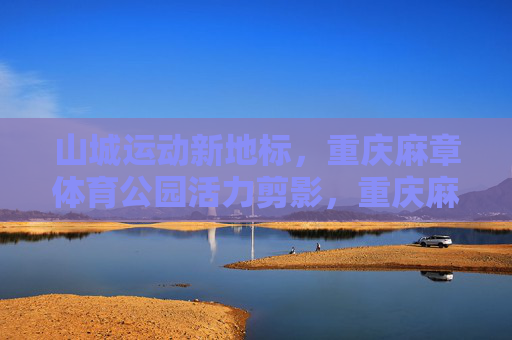 山城运动新地标，重庆麻章体育公园活力剪影，重庆麻章体育公园，山城运动活力新地标