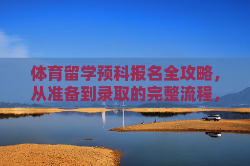 体育留学预科报名全攻略,从准备到录取的完整流程,体育留学预科报名全攻略 体育留学预科报名全攻略,从准备到录取的完整流程,体育留学预科报名全攻略