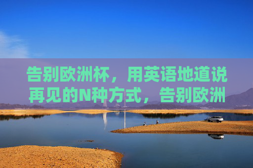 告别欧洲杯,用英语地道说再见的N种方式,告别欧洲杯,地道英语说再见的N种方式 告别欧洲杯,用英语地道说再见的N种方式,告别欧洲杯,地道英语说再见的N种方式