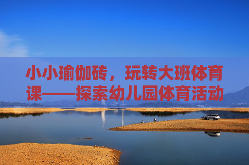 小小瑜伽砖,玩转大班体育课——探索幼儿园体育活动的新乐趣,小小瑜伽砖,玩转大班体育课——幼儿园体育新乐趣 小小瑜伽砖,玩转大班体育课——探索幼儿园体育活动的新乐趣,小小瑜伽砖,玩转大班体育课——幼儿园体育新乐趣