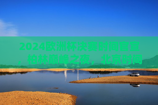 2024欧洲杯决赛时间官宣,柏林巅峰之夜,北京时间7月16日03:00点燃终极战火,2024欧洲杯决赛时间官宣,柏林巅峰之夜,7月16日03:00点燃终极战火 2024欧洲杯决赛时间官宣,柏林巅峰之夜,北京时间7月16日03:00点燃终极战火,2024欧洲杯决赛时间官宣,柏林巅峰之夜,7月16日03:00点燃终极战火