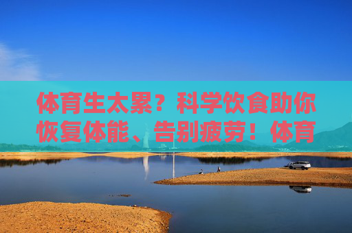 体育生太累?科学饮食助你恢复体能、告别疲劳!体育生太累?科学饮食助你恢复体能、告别疲劳! 体育生太累?科学饮食助你恢复体能、告别疲劳!体育生太累?科学饮食助你恢复体能、告别疲劳!