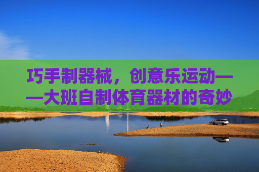 巧手制器械,创意乐运动——大班自制体育器材的奇妙之旅,大班巧手自制体育器材,创意运动的奇妙之旅 巧手制器械,创意乐运动——大班自制体育器材的奇妙之旅,大班巧手自制体育器材,创意运动的奇妙之旅