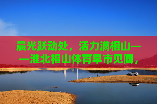 晨光跃动处,活力满相山——淮北相山体育早市见闻,晨光活力满相山——淮北体育早市见闻 晨光跃动处,活力满相山——淮北相山体育早市见闻,晨光活力满相山——淮北体育早市见闻