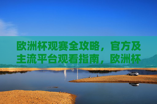欧洲杯观赛全攻略,官方及主流平台观看指南,欧洲杯观赛全攻略,官方及主流平台观看指南 欧洲杯观赛全攻略,官方及主流平台观看指南,欧洲杯观赛全攻略,官方及主流平台观看指南