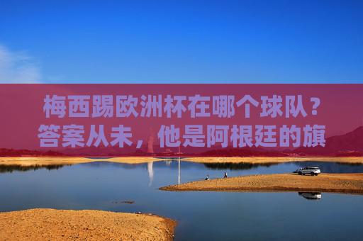 梅西踢欧洲杯在哪个球队?答案从未,他是阿根廷的旗帜,欧洲杯属于欧洲,梅西从未踢过欧洲杯,他是阿根廷的旗帜,欧洲杯属于欧洲 梅西踢欧洲杯在哪个球队?答案从未,他是阿根廷的旗帜,欧洲杯属于欧洲,梅西从未踢过欧洲杯,他是阿根廷的旗帜,欧洲杯属于欧洲