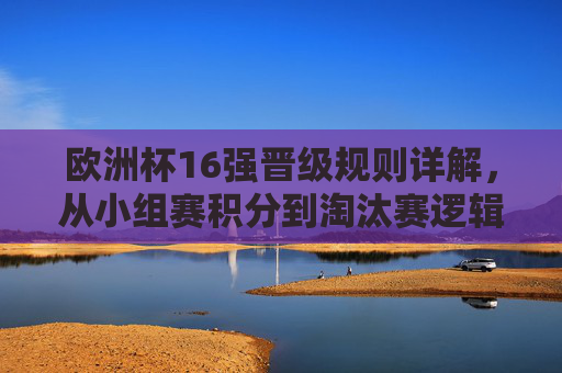 欧洲杯16强晋级规则详解，从小组赛积分到淘汰赛逻辑，欧洲杯16强晋级规则，从小组赛积分到淘汰赛逻辑