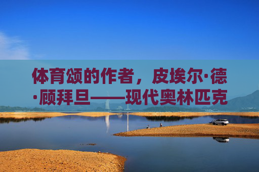体育颂的作者,皮埃尔·德·顾拜旦——现代奥林匹克精神的伟大颂歌者,皮埃尔·德·顾拜旦,体育颂作者与现代奥林匹克精神的伟大颂歌者 体育颂的作者,皮埃尔·德·顾拜旦——现代奥林匹克精神的伟大颂歌者,皮埃尔·德·顾拜旦,体育颂作者与现代奥林匹克精神的伟大颂歌者