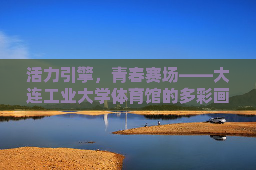 活力引擎,青春赛场——大连工业大学体育馆的多彩画卷,活力引擎,青春赛场——大连工业大学体育馆的多彩画卷 活力引擎,青春赛场——大连工业大学体育馆的多彩画卷,活力引擎,青春赛场——大连工业大学体育馆的多彩画卷