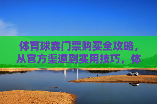 体育球赛门票购买全攻略,从官方渠道到实用技巧,体育球赛门票购买全攻略,官方渠道与实用技巧 体育球赛门票购买全攻略,从官方渠道到实用技巧,体育球赛门票购买全攻略,官方渠道与实用技巧