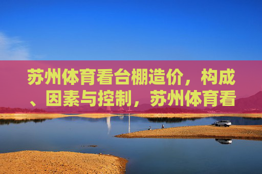 苏州体育看台棚造价,构成、因素与控制,苏州体育看台棚造价,构成、因素与控制 苏州体育看台棚造价,构成、因素与控制,苏州体育看台棚造价,构成、因素与控制