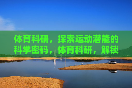 体育科研,探索运动潜能的科学密码,体育科研,解锁运动潜能的科学密码 体育科研,探索运动潜能的科学密码,体育科研,解锁运动潜能的科学密码