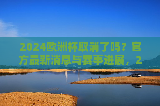 2024欧洲杯取消了吗?官方最新消息与赛事进展,2024欧洲杯取消了吗?官方最新消息与赛事进展 2024欧洲杯取消了吗?官方最新消息与赛事进展,2024欧洲杯取消了吗?官方最新消息与赛事进展
