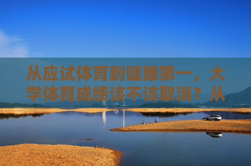 从应试体育到健康第一,大学体育成绩该不该取消?从应试体育到健康第一,大学体育成绩该不该取消? 从应试体育到健康第一,大学体育成绩该不该取消?从应试体育到健康第一,大学体育成绩该不该取消?