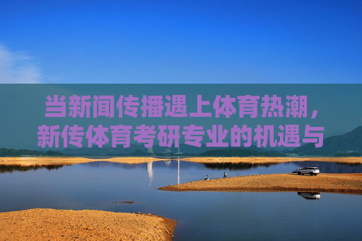 当新闻传播遇上体育热潮,新传体育考研专业的机遇与挑战,新闻传播遇上体育热潮,新传体育考研专业的机遇与挑战 当新闻传播遇上体育热潮,新传体育考研专业的机遇与挑战,新闻传播遇上体育热潮,新传体育考研专业的机遇与挑战