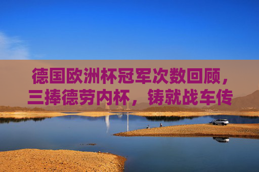 德国欧洲杯冠军次数回顾,三捧德劳内杯,铸就战车传奇,德国三捧德劳内杯,欧洲杯铸就战车传奇 德国欧洲杯冠军次数回顾,三捧德劳内杯,铸就战车传奇,德国三捧德劳内杯,欧洲杯铸就战车传奇