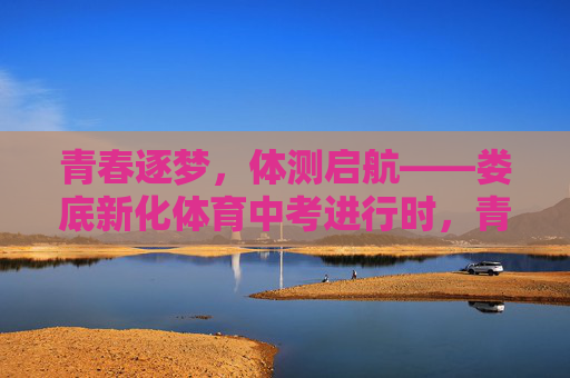 青春逐梦,体测启航——娄底新化体育中考进行时,青春逐梦,体测启航——娄底新化体育中考进行时 青春逐梦,体测启航——娄底新化体育中考进行时,青春逐梦,体测启航——娄底新化体育中考进行时