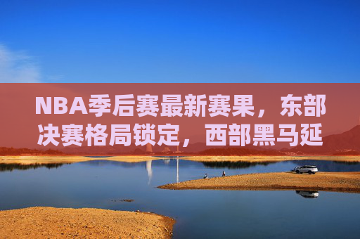 NBA季后赛最新赛果,东部决赛格局锁定,西部黑马延续奇迹,NBA季后赛最新战报,东部决赛格局锁定,西部黑马延续奇迹 NBA季后赛最新赛果,东部决赛格局锁定,西部黑马延续奇迹,NBA季后赛最新战报,东部决赛格局锁定,西部黑马延续奇迹