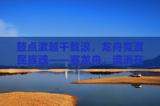 鼓点激越千载浪,龙舟竞渡民族魂——赛龙舟,流淌在血脉中的民族体育瑰宝,龙舟竞渡,鼓点激越的民族魂与血脉瑰宝 鼓点激越千载浪,龙舟竞渡民族魂——赛龙舟,流淌在血脉中的民族体育瑰宝,龙舟竞渡,鼓点激越的民族魂与血脉瑰宝