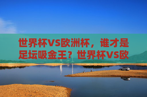 世界杯VS欧洲杯,谁才是足坛吸金王?世界杯VS欧洲杯,谁才是足坛吸金王? 世界杯VS欧洲杯,谁才是足坛吸金王?世界杯VS欧洲杯,谁才是足坛吸金王?