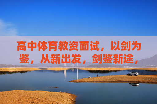 高中体育教资面试,以剑为鉴,从新出发,剑鉴新途,高中体育教资面试的反思与启航 高中体育教资面试,以剑为鉴,从新出发,剑鉴新途,高中体育教资面试的反思与启航