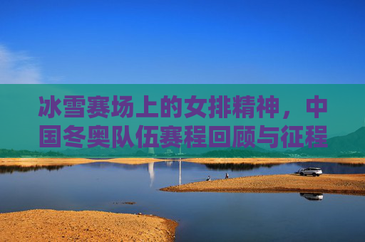 冰雪赛场上的女排精神,中国冬奥队伍赛程回顾与征程展望,女排精神闪耀冰雪赛场,中国冬奥队伍赛程回顾与展望 冰雪赛场上的女排精神,中国冬奥队伍赛程回顾与征程展望,女排精神闪耀冰雪赛场,中国冬奥队伍赛程回顾与展望
