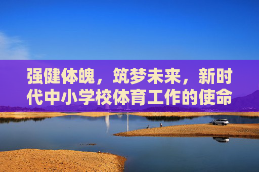 强健体魄,筑梦未来,新时代中小学校体育工作的使命与路径,强健体魄筑梦未来,新时代中小学校体育工作的使命与路径 强健体魄,筑梦未来,新时代中小学校体育工作的使命与路径,强健体魄筑梦未来,新时代中小学校体育工作的使命与路径