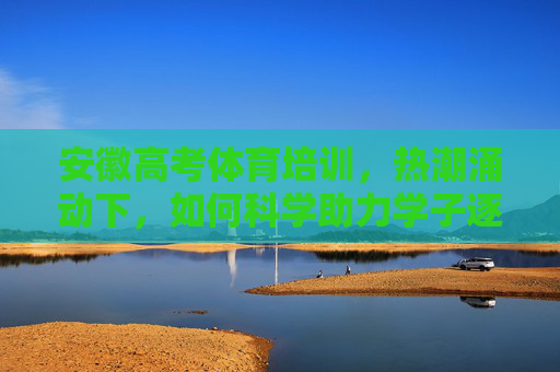 安徽高考体育培训,热潮涌动下,如何科学助力学子逐梦?安徽高考体育培训热潮,科学助力学子逐梦 安徽高考体育培训,热潮涌动下,如何科学助力学子逐梦?安徽高考体育培训热潮,科学助力学子逐梦