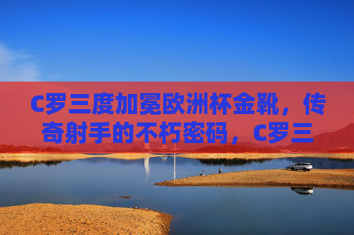 C罗三度加冕欧洲杯金靴,传奇射手的不朽密码,C罗三度加冕欧洲杯金靴,传奇射手的不朽密码 C罗三度加冕欧洲杯金靴,传奇射手的不朽密码,C罗三度加冕欧洲杯金靴,传奇射手的不朽密码