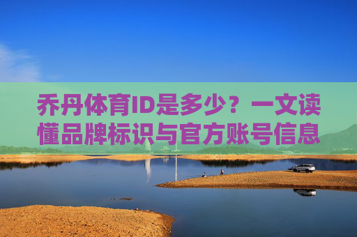 乔丹体育ID是多少?一文读懂品牌标识与官方账号信息,乔丹体育ID是多少?一文读懂品牌标识与官方账号信息 乔丹体育ID是多少?一文读懂品牌标识与官方账号信息,乔丹体育ID是多少?一文读懂品牌标识与官方账号信息