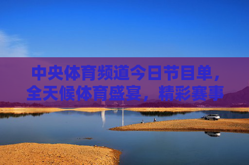 中央体育频道今日节目单，全天候体育盛宴，精彩赛事不间断，中央体育频道今日节目单，全天候体育盛宴 精彩赛事不间断