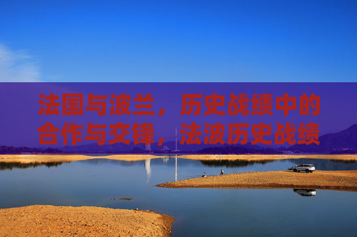 法国与波兰,历史战绩中的合作与交锋,法波历史战绩,合作与交锋 法国与波兰,历史战绩中的合作与交锋,法波历史战绩,合作与交锋