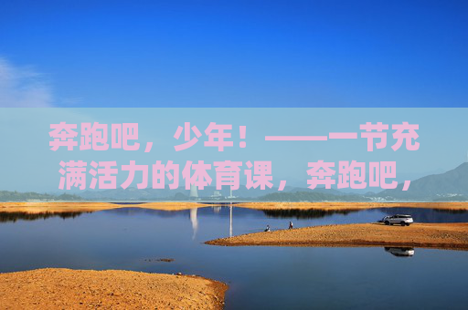 奔跑吧,少年!——一节充满活力的体育课,奔跑吧,少年!活力体育课 奔跑吧,少年!——一节充满活力的体育课,奔跑吧,少年!活力体育课