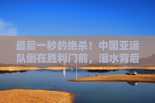 最后一秒的绝杀!中国亚运队倒在胜利门前,泪水背后是不屈的青春,最后一秒绝杀!中国亚运队饮恨胜利门,青春泪水铸就不屈 最后一秒的绝杀!中国亚运队倒在胜利门前,泪水背后是不屈的青春,最后一秒绝杀!中国亚运队饮恨胜利门,青春泪水铸就不屈
