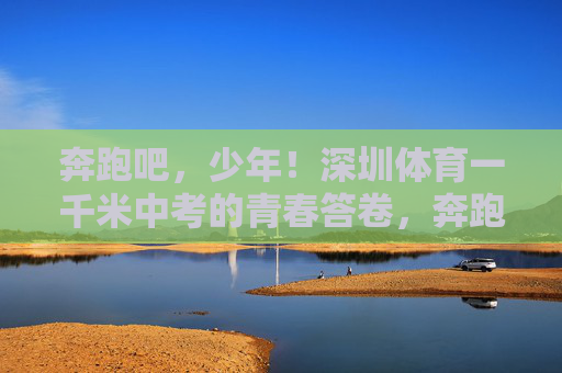 奔跑吧,少年!深圳体育一千米中考的青春答卷,奔跑吧,少年!深圳体育一千米中考的青春答卷 奔跑吧,少年!深圳体育一千米中考的青春答卷,奔跑吧,少年!深圳体育一千米中考的青春答卷