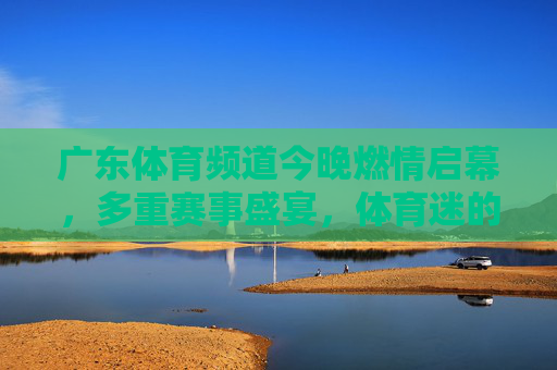广东体育频道今晚燃情启幕,多重赛事盛宴,体育迷的狂欢夜!广东体育频道今晚启幕,多重赛事盛宴,体育迷狂欢夜! 广东体育频道今晚燃情启幕,多重赛事盛宴,体育迷的狂欢夜!广东体育频道今晚启幕,多重赛事盛宴,体育迷狂欢夜!
