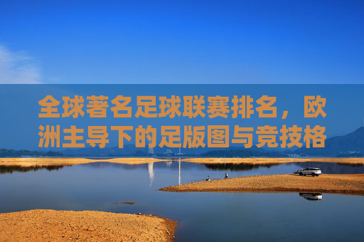 全球著名足球联赛排名,欧洲主导下的足版图与竞技格局,全球足球联赛排名,欧洲主导下的版图与竞技格局 全球著名足球联赛排名,欧洲主导下的足版图与竞技格局,全球足球联赛排名,欧洲主导下的版图与竞技格局